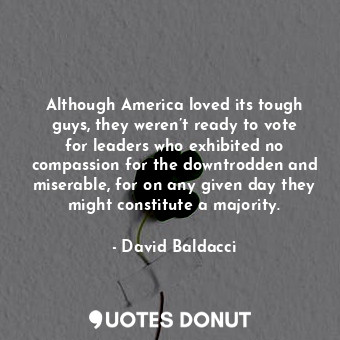 Although America loved its tough guys, they weren’t ready to vote for leaders who exhibited no compassion for the downtrodden and miserable, for on any given day they might constitute a majority.