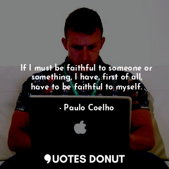  If I must be faithful to someone or something, I have, first of all, have to be ... - Paulo Coelho - Quotes Donut