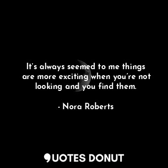 It’s always seemed to me things are more exciting when you’re not looking and you find them.