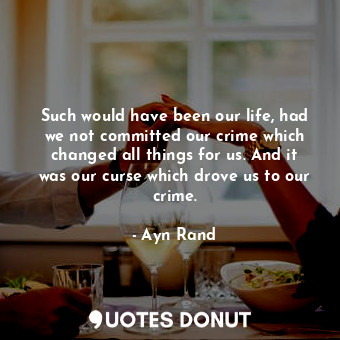  Such would have been our life, had we not committed our crime which changed all ... - Ayn Rand - Quotes Donut