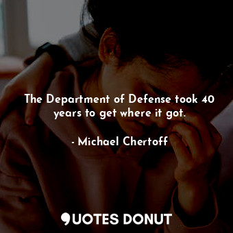 The Department of Defense took 40 years to get where it got.