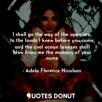  I shall go the way of the open sea, to the lands I knew before you came, and the... - Adela Florence Nicolson - Quotes Donut