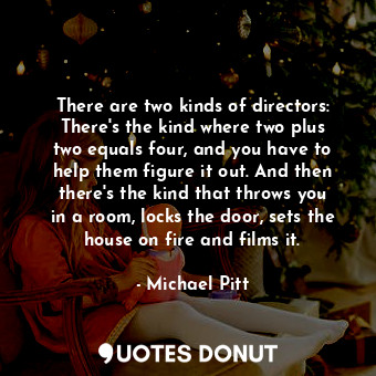 There are two kinds of directors: There&#39;s the kind where two plus two equals four, and you have to help them figure it out. And then there&#39;s the kind that throws you in a room, locks the door, sets the house on fire and films it.