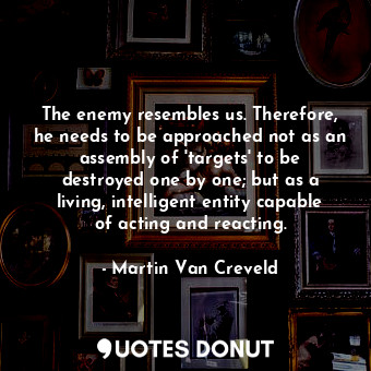  The enemy resembles us. Therefore, he needs to be approached not as an assembly ... - Martin Van Creveld - Quotes Donut