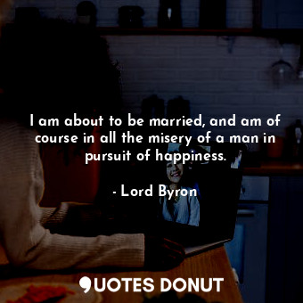  I am about to be married, and am of course in all the misery of a man in pursuit... - Lord Byron - Quotes Donut