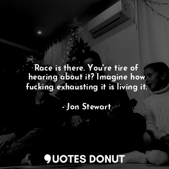  Race is there. You're tire of hearing about it? Imagine how fucking exhausting i... - Jon Stewart - Quotes Donut