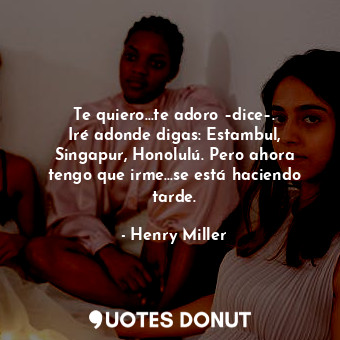  Te quiero…te adoro –dice–. Iré adonde digas: Estambul, Singapur, Honolulú. Pero ... - Henry Miller - Quotes Donut