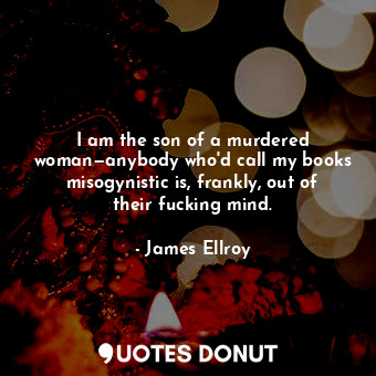  I am the son of a murdered woman—anybody who'd call my books misogynistic is, fr... - James Ellroy - Quotes Donut