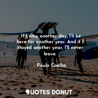 ‎If I stay another day, I'll be here for another year. And if I stayed another year, I'll never leave.