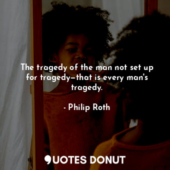  The tragedy of the man not set up for tragedy—that is every man's tragedy.... - Philip Roth - Quotes Donut