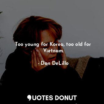  Too young for Korea, too old for Vietnam.... - Don DeLillo - Quotes Donut
