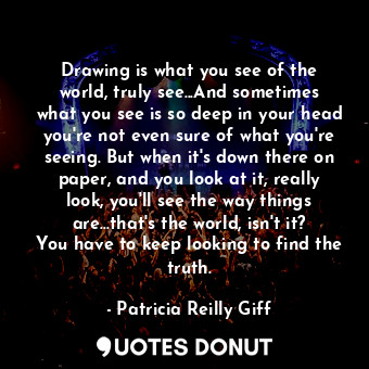  Drawing is what you see of the world, truly see...And sometimes what you see is ... - Patricia Reilly Giff - Quotes Donut