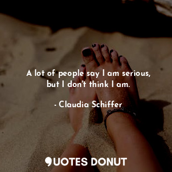  A lot of people say I am serious, but I don&#39;t think I am.... - Claudia Schiffer - Quotes Donut