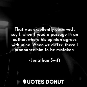 That was excellently observed’, say I, when I read a passage in an author, where his opinion agrees with mine. When we differ, there I pronounce him to be mistaken.