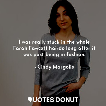  I was really stuck in the whole Farah Fawcett hairdo long after it was past bein... - Cindy Margolis - Quotes Donut