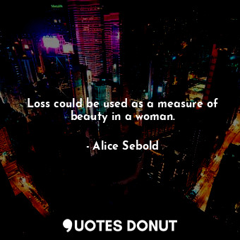  Loss could be used as a measure of beauty in a woman.... - Alice Sebold - Quotes Donut