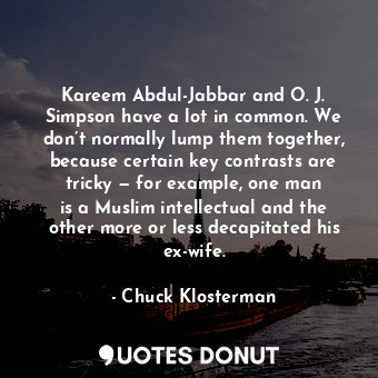 Kareem Abdul-Jabbar and O. J. Simpson have a lot in common. We don’t normally lump them together, because certain key contrasts are tricky — for example, one man is a Muslim intellectual and the other more or less decapitated his ex-wife.