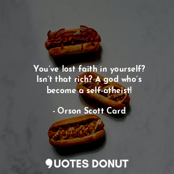 You’ve lost faith in yourself? Isn’t that rich? A god who’s become a self-atheist!