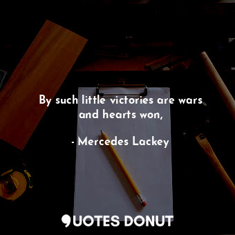 By such little victories are wars and hearts won,