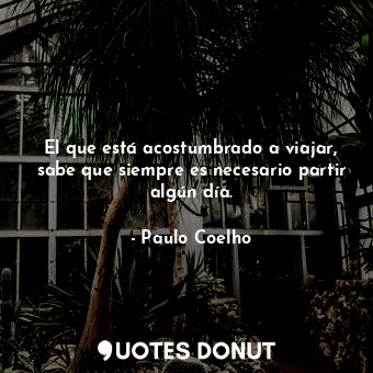  El que está acostumbrado a viajar, sabe que siempre es necesario partir algún dí... - Paulo Coelho - Quotes Donut