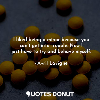  I liked being a minor because you can&#39;t get into trouble. Now I just have to... - Avril Lavigne - Quotes Donut