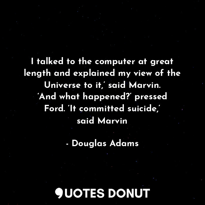 I talked to the computer at great length and explained my view of the Universe to it,’ said Marvin. ‘And what happened?’ pressed Ford. ‘It committed suicide,’ said Marvin