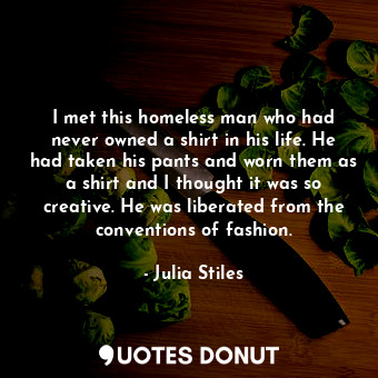  I met this homeless man who had never owned a shirt in his life. He had taken hi... - Julia Stiles - Quotes Donut