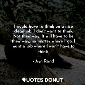 I would have to think on a nice clean job. I don't want to think. Not their way.... - Ayn Rand - Quotes Donut