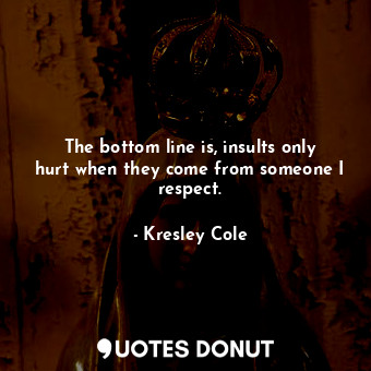  The bottom line is, insults only hurt when they come from someone I respect.... - Kresley Cole - Quotes Donut