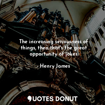  The increasing seriousness of things, then that's the great opportunity of jokes... - Henry James - Quotes Donut