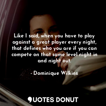  Like I said, when you have to play against a great player every night, that defi... - Dominique Wilkins - Quotes Donut