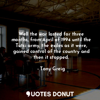  Well the war lasted for three months, from April of 1994 until the Tutsi army, t... - Tony Greig - Quotes Donut