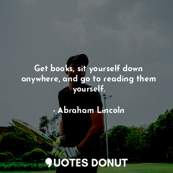  Get books, sit yourself down anywhere, and go to reading them yourself.... - Abraham Lincoln - Quotes Donut