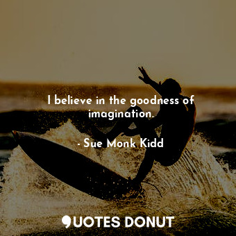  I believe in the goodness of imagination.... - Sue Monk Kidd - Quotes Donut