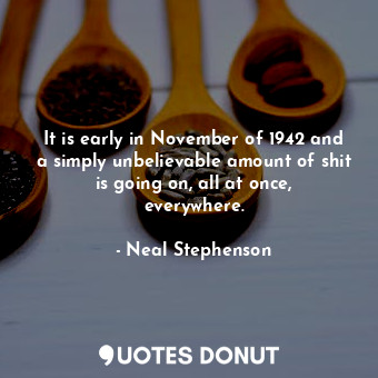  It is early in November of 1942 and a simply unbelievable amount of shit is goin... - Neal Stephenson - Quotes Donut