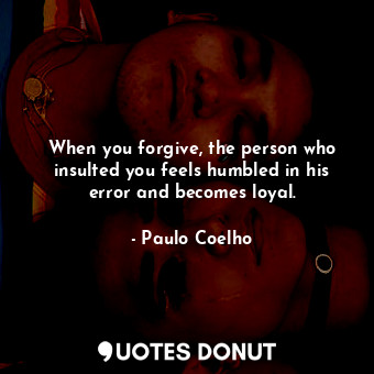  When you forgive, the person who insulted you feels humbled in his error and bec... - Paulo Coelho - Quotes Donut