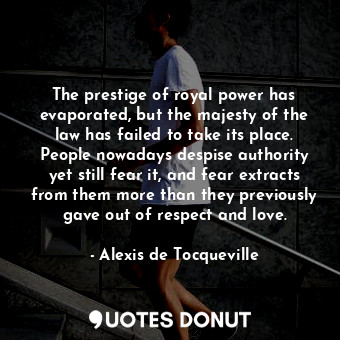 The prestige of royal power has evaporated, but the majesty of the law has failed to take its place. People nowadays despise authority yet still fear it, and fear extracts from them more than they previously gave out of respect and love.