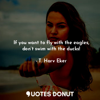  If you want to fly with the eagles, don’t swim with the ducks!... - T. Harv Eker - Quotes Donut