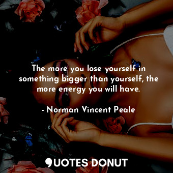  The more you lose yourself in something bigger than yourself, the more energy yo... - Norman Vincent Peale - Quotes Donut