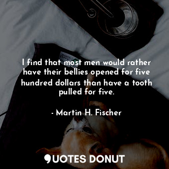 I find that most men would rather have their bellies opened for five hundred dollars than have a tooth pulled for five.