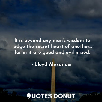 It is beyond any man's wisdom to judge the secret heart of another... for in it are good and evil mixed.