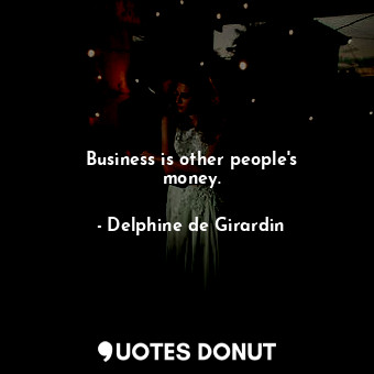 Business is other people&#39;s money.