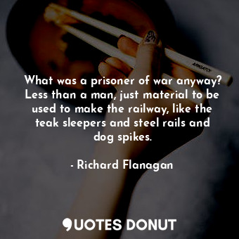  What was a prisoner of war anyway? Less than a man, just material to be used to ... - Richard Flanagan - Quotes Donut