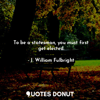  To be a statesman, you must first get elected.... - J. William Fulbright - Quotes Donut