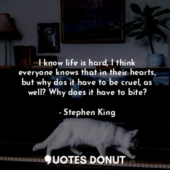 I know life is hard, I think everyone knows that in their hearts, but why dos it have to be cruel, as well? Why does it have to bite?