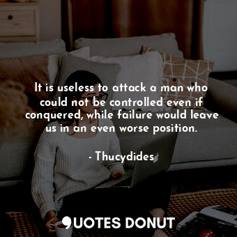  It is useless to attack a man who could not be controlled even if conquered, whi... - Thucydides - Quotes Donut