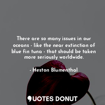  There are so many issues in our oceans - like the near extinction of blue fin tu... - Heston Blumenthal - Quotes Donut