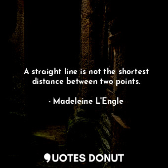 A straight line is not the shortest distance between two points.