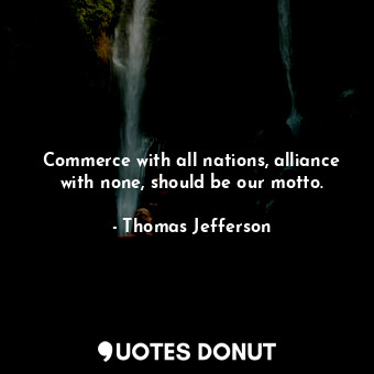 Commerce with all nations, alliance with none, should be our motto.