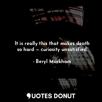 It is really this that makes death so hard — curiosity unsatisfied.
